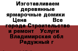 Изготавливаем деревянные ярмарочные домики › Цена ­ 125 000 - Все города Строительство и ремонт » Услуги   . Владимирская обл.,Радужный г.